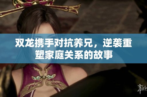 双龙携手对抗养兄，逆袭重塑家庭关系的故事