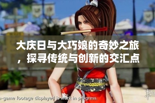 大庆日与大巧娘的奇妙之旅，探寻传统与创新的交汇点