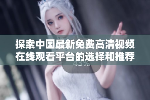 探索中国最新免费高清视频在线观看平台的选择和推荐