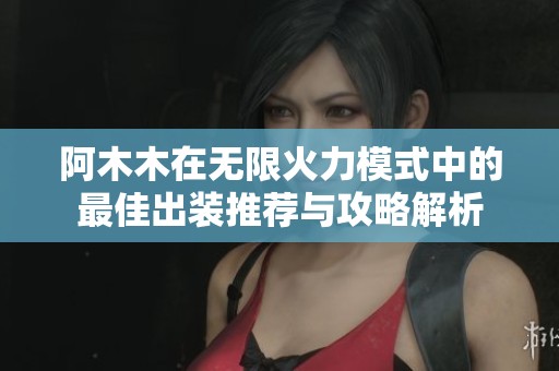 阿木木在无限火力模式中的最佳出装推荐与攻略解析