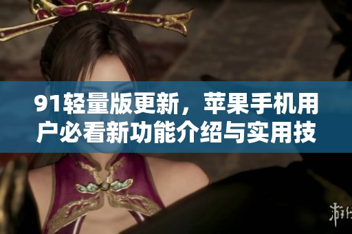 91轻量版更新，苹果手机用户必看新功能介绍与实用技巧