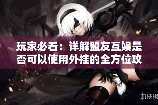 玩家必看：详解盟友互娱是否可以使用外挂的全方位攻略