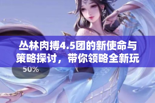 丛林肉搏4.5团的新使命与策略探讨，带你领略全新玩法
