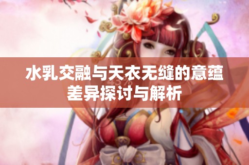 水乳交融与天衣无缝的意蕴差异探讨与解析