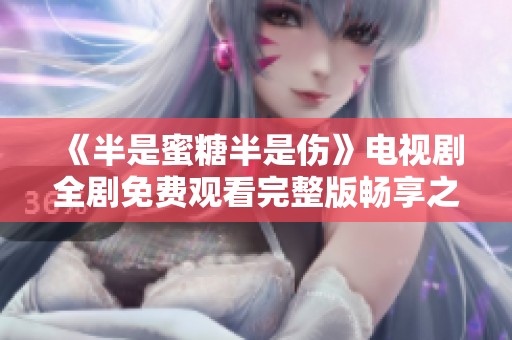 《半是蜜糖半是伤》电视剧全剧免费观看完整版畅享之旅