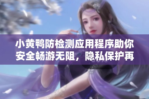 小黄鸭防检测应用程序助你安全畅游无阻，隐私保护再升级