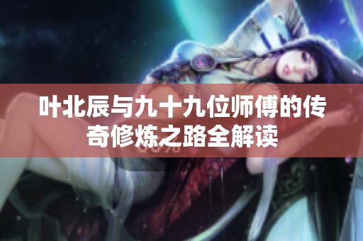 叶北辰与九十九位师傅的传奇修炼之路全解读
