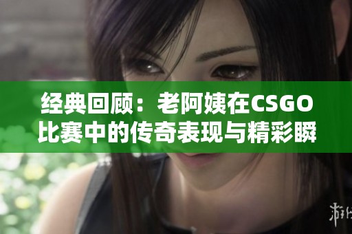 经典回顾：老阿姨在CSGO比赛中的传奇表现与精彩瞬间