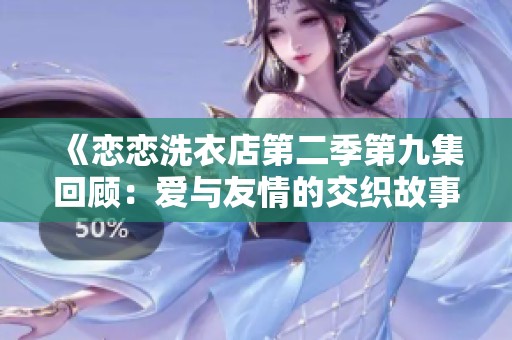 《恋恋洗衣店第二季第九集回顾：爱与友情的交织故事》