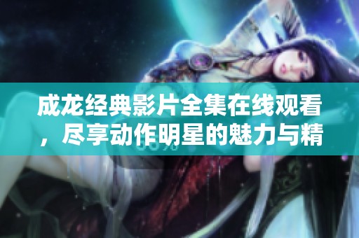 成龙经典影片全集在线观看，尽享动作明星的魅力与精彩