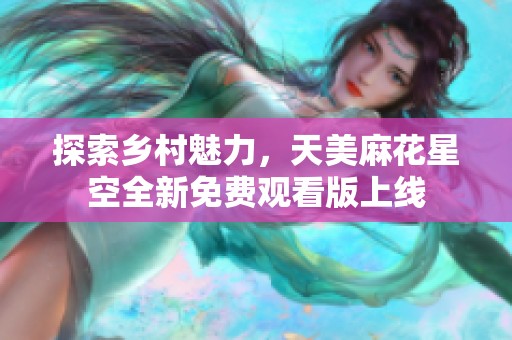 探索乡村魅力，天美麻花星空全新免费观看版上线