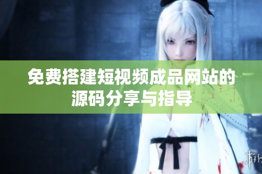 免费搭建短视频成品网站的源码分享与指导