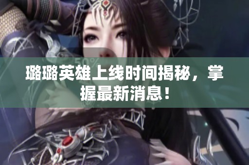 璐璐英雄上线时间揭秘，掌握最新消息！