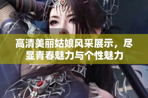 高清美丽姑娘风采展示，尽显青春魅力与个性魅力
