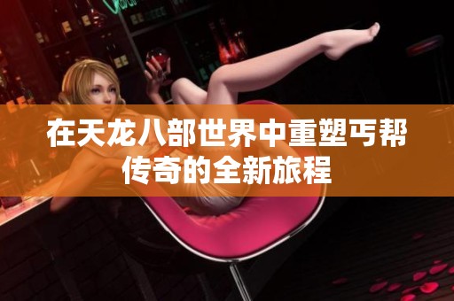 在天龙八部世界中重塑丐帮传奇的全新旅程
