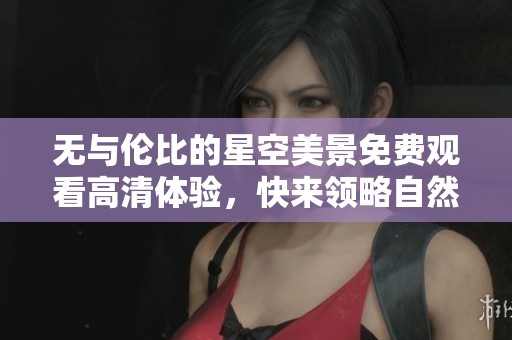 无与伦比的星空美景免费观看高清体验，快来领略自然之美！