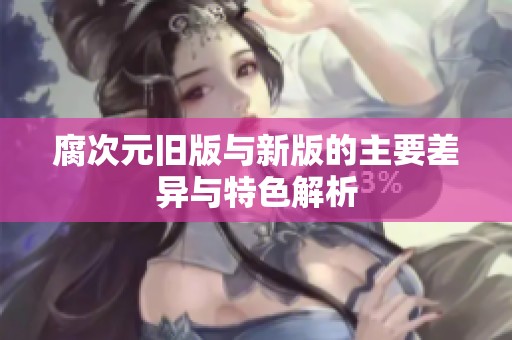 腐次元旧版与新版的主要差异与特色解析