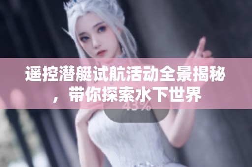 遥控潜艇试航活动全景揭秘，带你探索水下世界