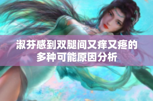 淑芬感到双腿间又痒又疼的多种可能原因分析