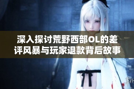 深入探讨荒野西部OL的差评风暴与玩家退款背后故事