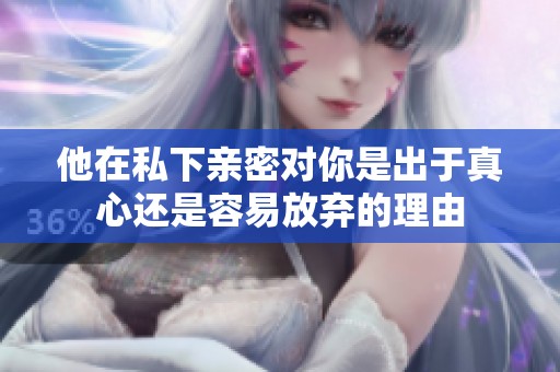 他在私下亲密对你是出于真心还是容易放弃的理由