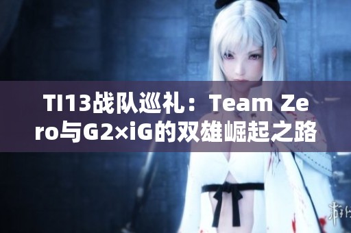 TI13战队巡礼：Team Zero与G2×iG的双雄崛起之路