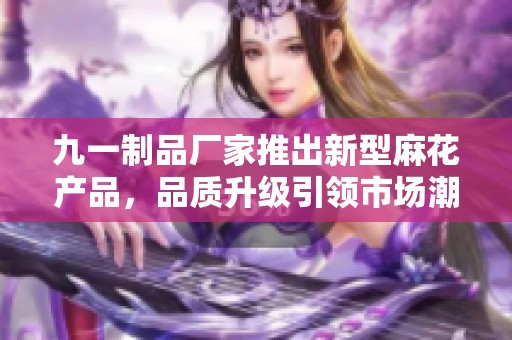 九一制品厂家推出新型麻花产品，品质升级引领市场潮流