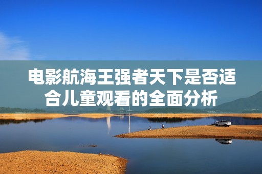 电影航海王强者天下是否适合儿童观看的全面分析
