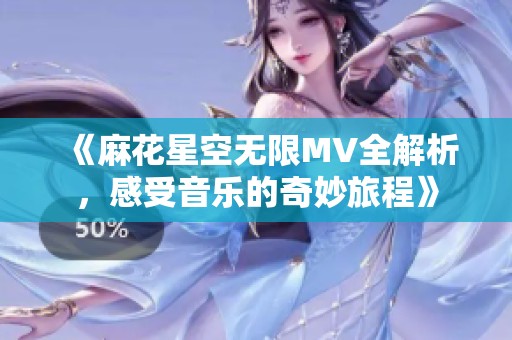 《麻花星空无限MV全解析，感受音乐的奇妙旅程》