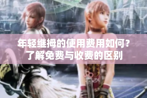 年轻继拇的使用费用如何？了解免费与收费的区别