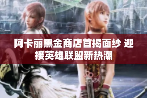 阿卡丽黑金商店首揭面纱 迎接英雄联盟新热潮