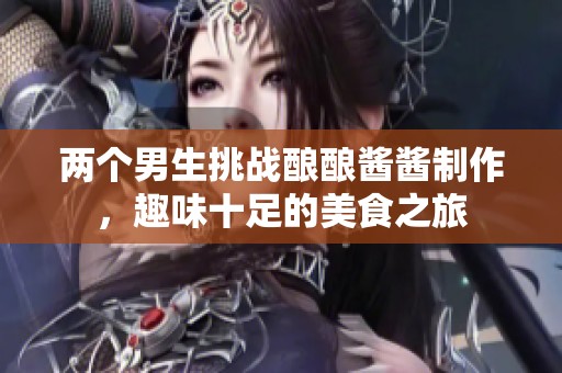 两个男生挑战酿酿酱酱制作，趣味十足的美食之旅