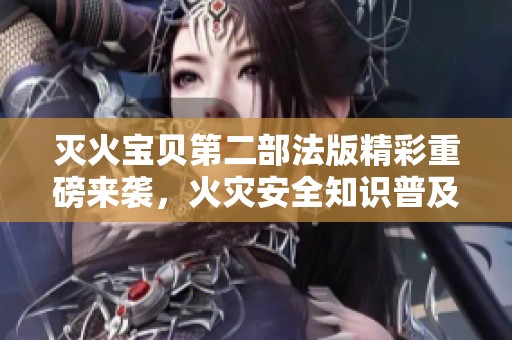 灭火宝贝第二部法版精彩重磅来袭，火灾安全知识普及新利器
