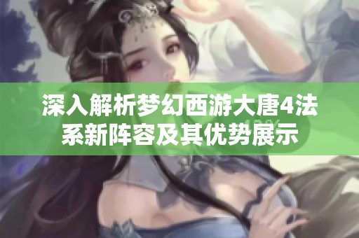 深入解析梦幻西游大唐4法系新阵容及其优势展示