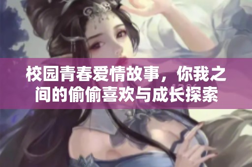 校园青春爱情故事，你我之间的偷偷喜欢与成长探索