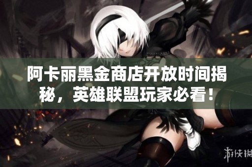 阿卡丽黑金商店开放时间揭秘，英雄联盟玩家必看！