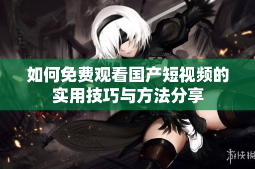 如何免费观看国产短视频的实用技巧与方法分享