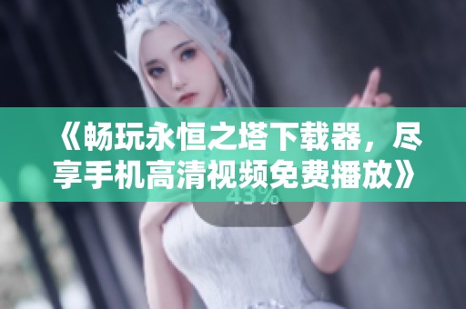 《畅玩永恒之塔下载器，尽享手机高清视频免费播放》