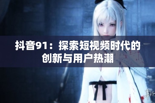 抖音91：探索短视频时代的创新与用户热潮