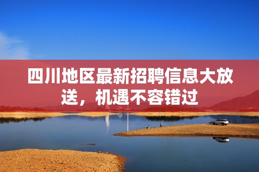 四川地区最新招聘信息大放送，机遇不容错过