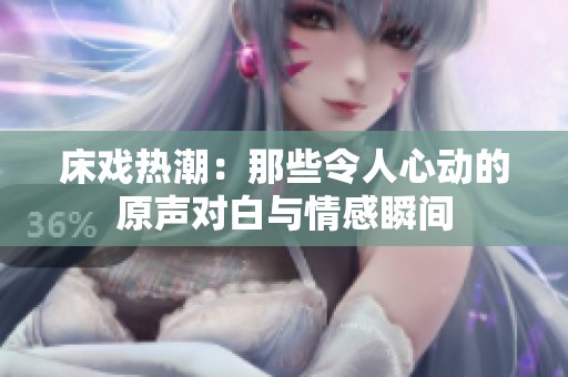 床戏热潮：那些令人心动的原声对白与情感瞬间