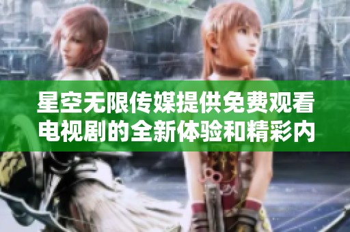 星空无限传媒提供免费观看电视剧的全新体验和精彩内容