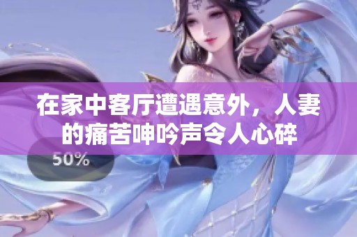 在家中客厅遭遇意外，人妻的痛苦呻吟声令人心碎