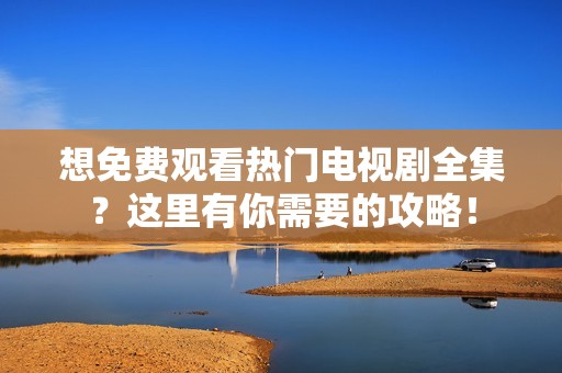 想免费观看热门电视剧全集？这里有你需要的攻略！