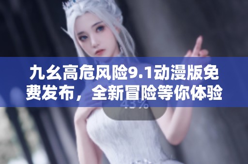 九幺高危风险9.1动漫版免费发布，全新冒险等你体验