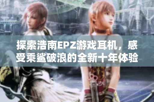 探索浩南EPZ游戏耳机，感受乘鲨破浪的全新十年体验