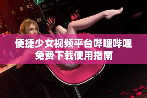 便捷少女视频平台哔哩哔哩免费下载使用指南