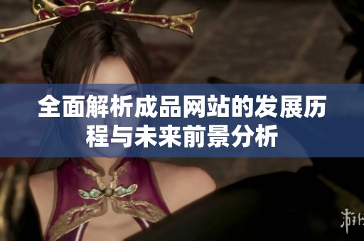 全面解析成品网站的发展历程与未来前景分析