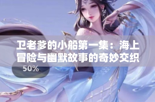 卫老爹的小船第一集：海上冒险与幽默故事的奇妙交织