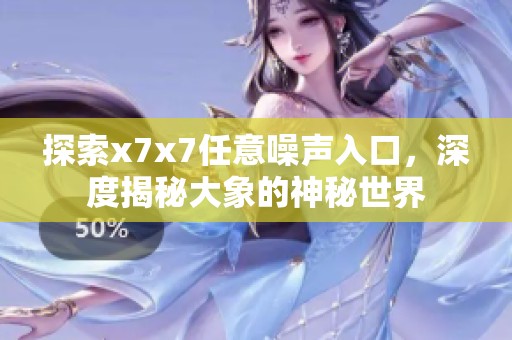 探索x7x7任意噪声入口，深度揭秘大象的神秘世界